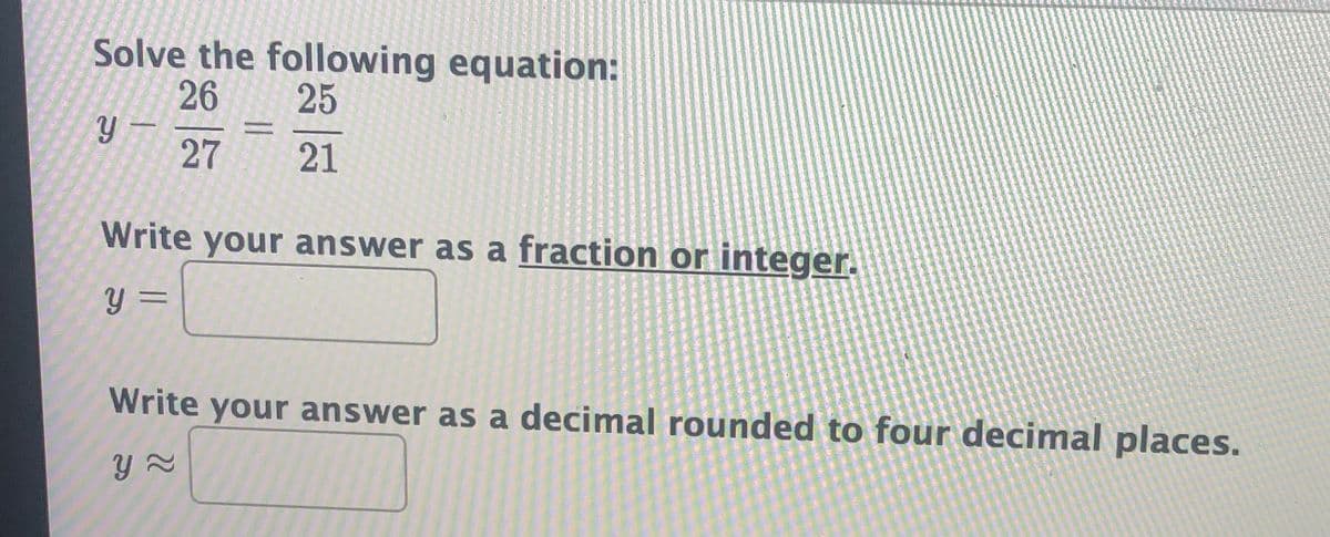 Solve the following equation:
26
25
27
21
Write your answer as a fraction or integer.
%3D
Write your answer as a decimal rounded to four decimal places.
