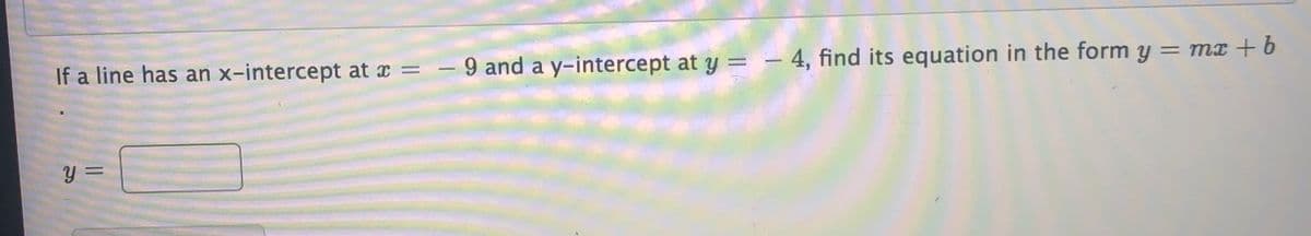 If a line has an x-intercept at x = – 9 and a y-intercept at y = – 4, find its equation in the form y = mx + 6
%3D
