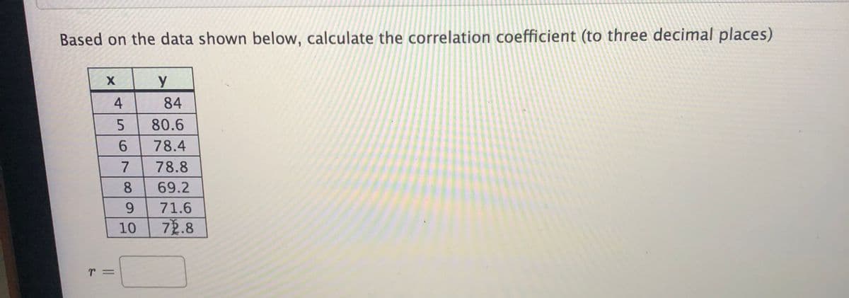 Based on the data shown below, calculate the correlation coefficient (to three decimal places)
84
80.6
78.4
7
78.8
8.
69.2
9.
71.6
10
72.8
45
