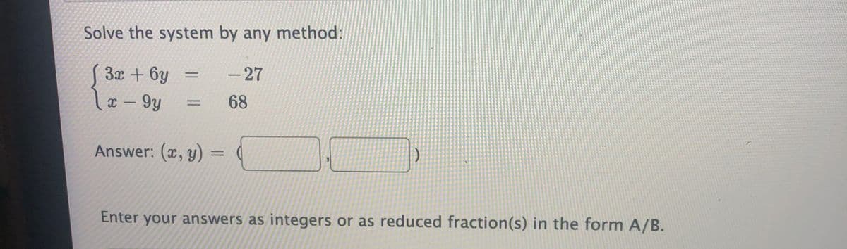 Solve the system by any method:
3x + 6y
-27
x – 9y
:68
¤ -
Answer: (x, y) =
Enter your answers as integers or as reduced fraction(s) in the form A/B.
