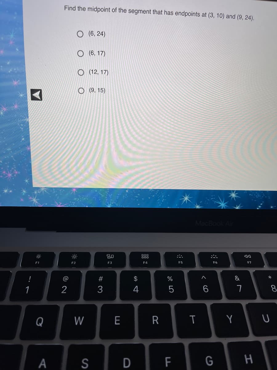 Find the midpoint of the segment that has endpoints at (3, 10) and (9, 24).
(6, 24)
O (6, 17)
O (12, 17)
O (9, 15)
MacBook Air
80
888
E1
F2
F3
F4
F5
F6
F7
23
$
%
&
2
3
4
8.
Q
W
E
R
A
S
D
F
G
