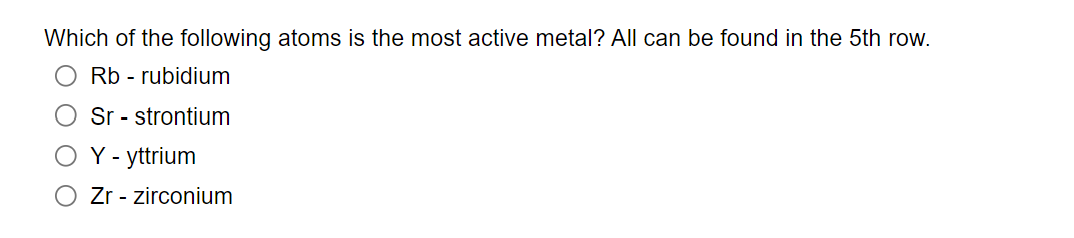 Which of the following atoms is the most active metal? All can be found in the 5th row.
Rb - rubidium
Sr - strontium
Y - yttrium
O Zr - zirconium
