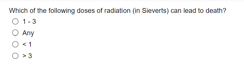 Which of the following doses of radiation (in Sieverts) can lead to death?
O 1-3
O Any
O<1
O > 3
