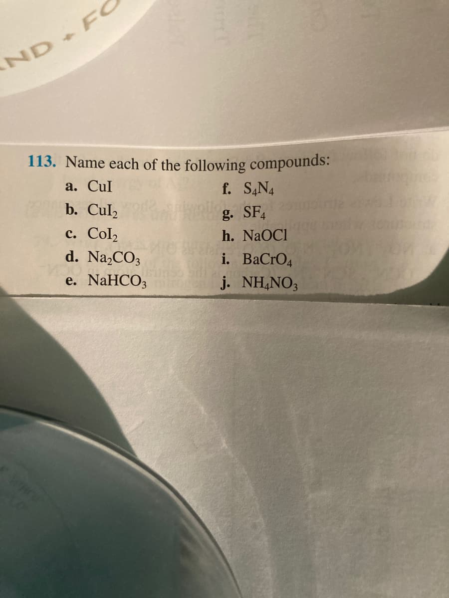 ND+FC
113. Name each of the following compounds:
а. Cul
f. S,N4
b. Cul2
g. SF4
с. Colz
d. Na,CO3
h. NaOC1
i. BаCrO4
e. NaHCO;
j. NH,NO3
