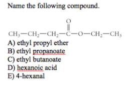 Name the following compound.
CH;-CH;-CH,-ċ-o-CH;-CH;
A) ethyl propyl ether
B) ethyl propanoate
C) ethyl butanoate
D) hexanoic acid
E) 4-hexanal

