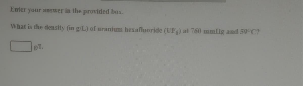 Enter your answer in the provided box.
What is the density (in g/L) of uranium hexafluoride (UF) at 760 mmHg and 59°C?
g/L
