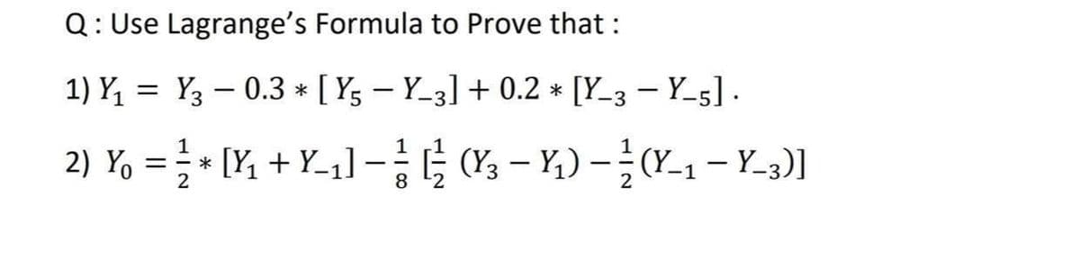 Q: Use Lagrange's Formula to Prove that :
1) Y1 = Y3 – 0.3 * [ Y; – Y_3] + 0.2 * [Y_3 – Y_5].
2) Y, = } - [Y, + Y_1] - } ¢ ({, – Y,) – (Y-1 – Y_3)]I
; (Y3 - Y,) -(Y-1 – Y_3)]
8.

