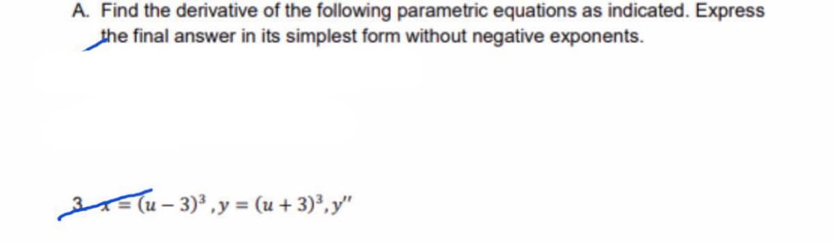 A. Find the derivative of the following parametric equations as indicated. Express
the final answer in its simplest form without negative exponents.
2=(u- 3)°,y = (u + 3)*,y"
