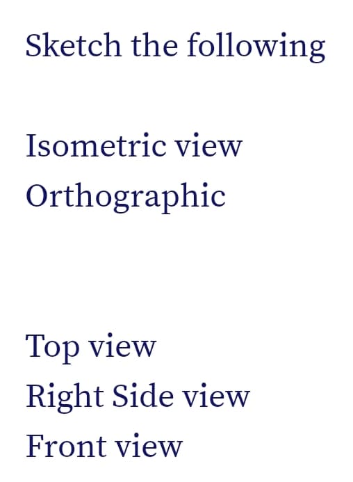 Sketch the following
Isometric view
Orthographic
Top view
Right Side view
Front view
