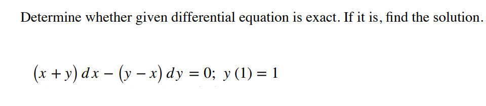 Determine whether given differential equation is exact. If it is, find the solution.
(x + y) dx - (y – x) dy = 0; y (1) = 1
