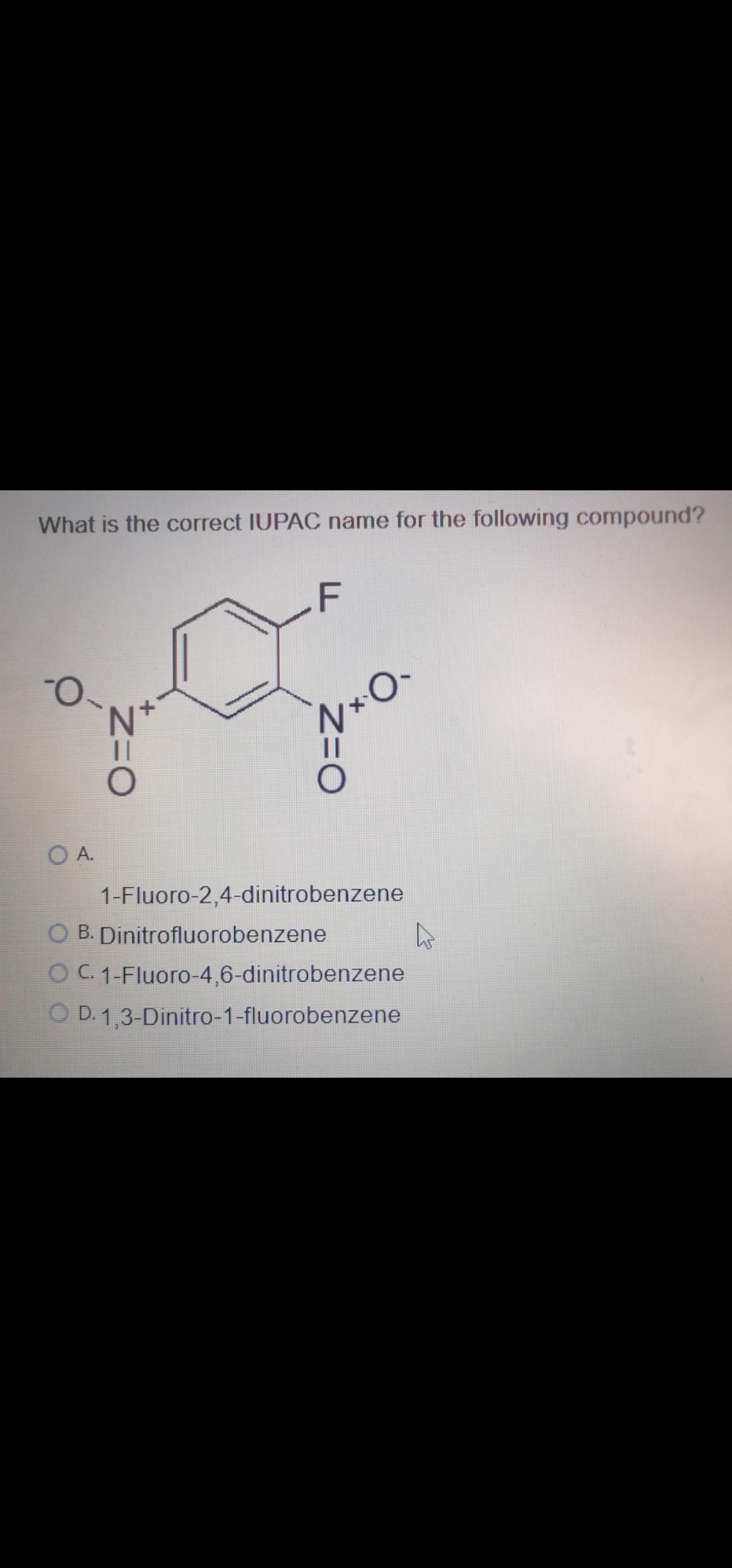 What is the correct IUPAC name for the following compound?
O A.
1-Fluoro-2,4-dinitrobenzene
O B. Dinitrofluorobenzene
O C. 1-Fluoro-4,6-dinitrobenzene
O D. 1,3-Dinitro-1-fluorobenzene
Z=O
