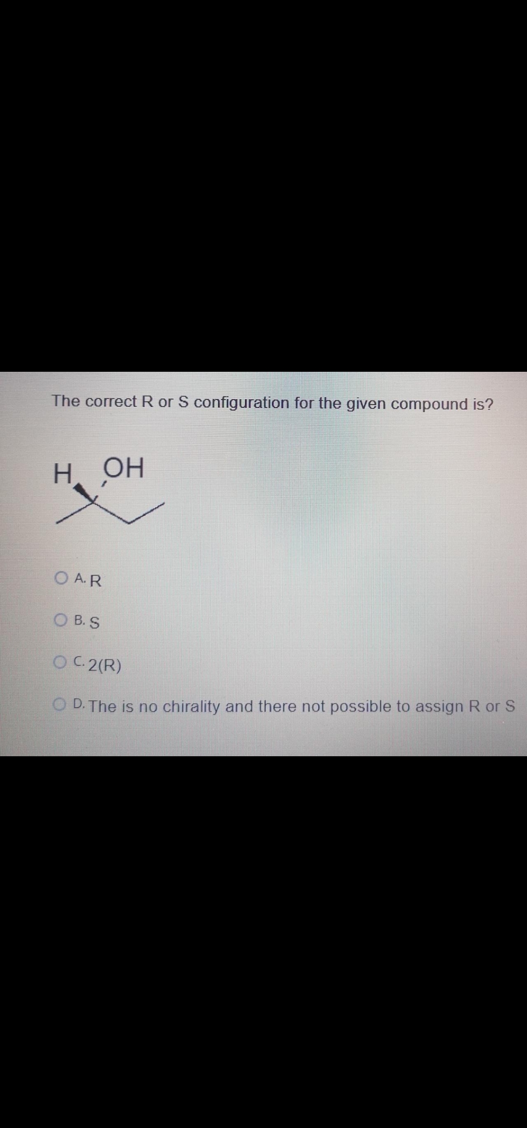 The correct R or S configuration for the given compound is?
Н. ОН
O A. R
O B. S
OC 2(R)
D. The is no chirality and there not possible to assign R or S
