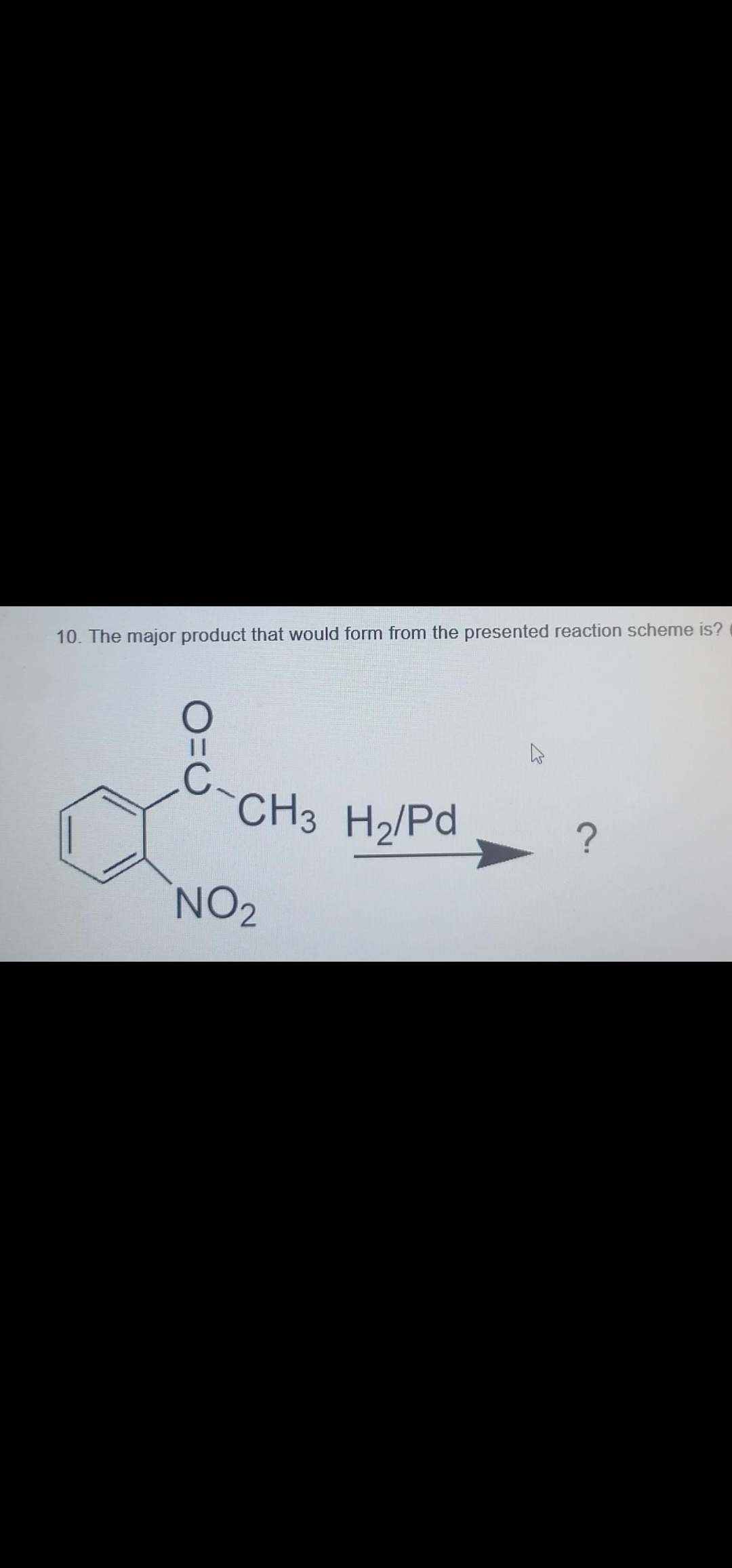 10. The major product that would form from the presented reaction scheme is?
CH3 H2/Pd
NO2
