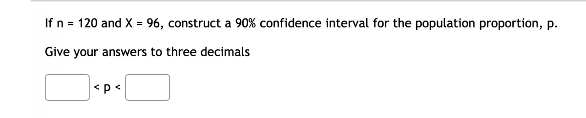 If n = 120 and X = 96, construct a 90% confidence interval for the population proportion, p.
Give your answers to three decimals
< p <