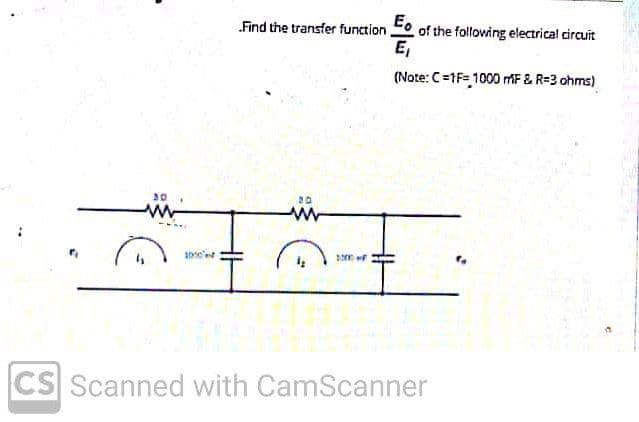 Find the transfer function Fo of the following electrical circuit
E,
(Note: C=1F= 1000 MF & R=3 ohms)
30
20
CS Scanned with CamScanner
