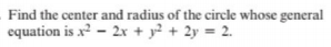 Find the center and radius of the circle whose general
equation is x? – 2x + y² + 2y = 2.
