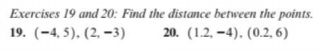 Exercises 19 and 20: Find the distance between the points.
20. (1.2, –4). (0.2, 6)
19. (-4, 5). (2, –-3)
