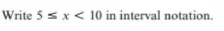 Write 5 s x < 10 in interval notation.
