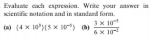Evaluate each expression. Write your answer in
scientific notation and in standard form.
3 x 10-5
6 x 10-2
(a) (4 × 10')(5 × 10-5) (b)
