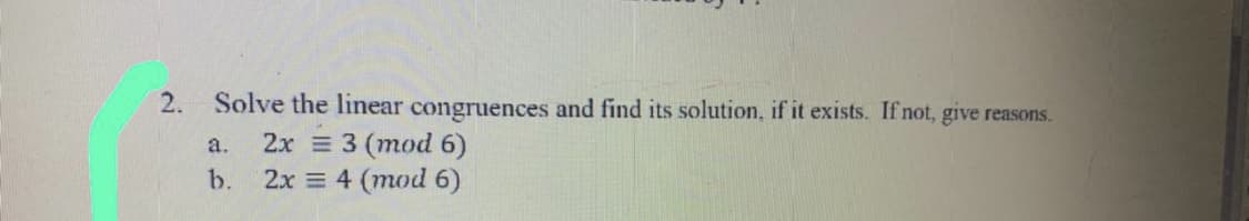 2.
Solve the linear congruences and find its solution, if it exists. If not, give reasons.
2х 3 (тоd 6)
2x = 4 (mod 6)
a.
b.
