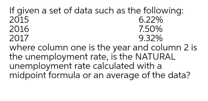 If given a set of data such as the following:
2015
2016
2017
6.22%
7.50%
9.32%
where column one is the year and column 2 is
the unemployment rate, is the NATURAL
unemployment rate calculated with a
midpoint formula or an average of the data?
