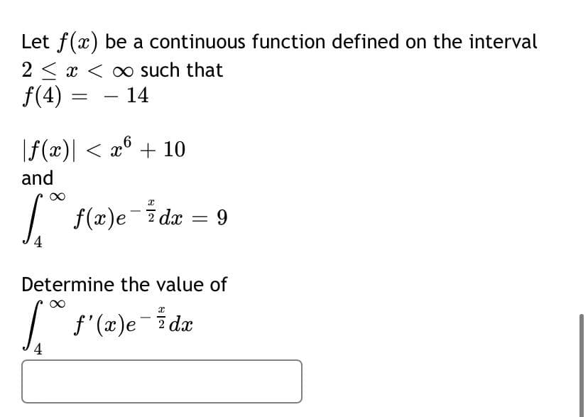 Let f(x) be a continuous function defined on the interval
2 < x < ∞ such that
f(4)
- 14
|f(x)| < x° + 10
and
f(x)e-i dx = 9
%3|
4
Determine the value of
f'(x)e-idx
4
