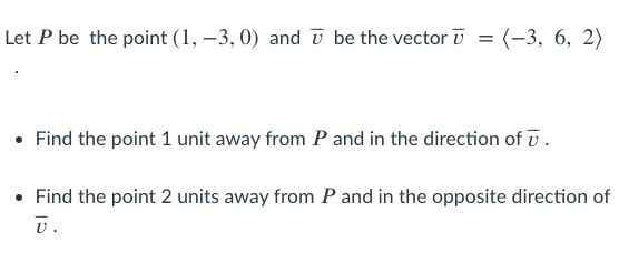 Let P be the point (1, –3, 0) and ī be the vector ū = (-3, 6, 2)
• Find the point 1 unit away from P and in the direction of v .
• Find the point 2 units away from P and in the opposite direction of
U.
