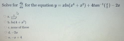 Solve for for the equation y = xln(x4 + a?)+ 4tan(;) – 2x
O a. T
O b. In(4+ x)
O c. none of these
O d. -2x
O e. -a +4
