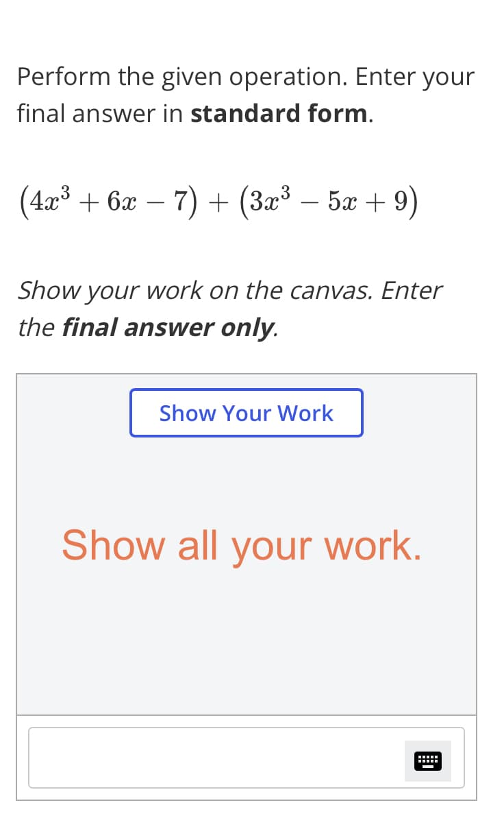 Perform the given operation. Enter your
final answer in standard form.
(4x + 6x –
7) + (3x³ – 5x + 9)
-
Show your work on the canvas. Enter
the final answer only.
Show Your Work
Show all your work.
围
