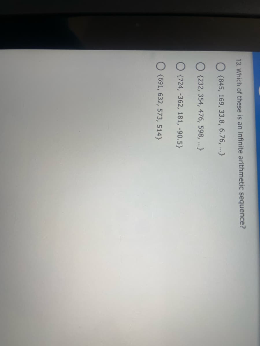 13. Which of these is an infinite arithmetic sequence?
{845, 169, 33.8, 6.76, ...}
O {232, 354, 476, 598, ...}
O {724, -362, 181, -90.5}
{691, 632, 573, 514}
