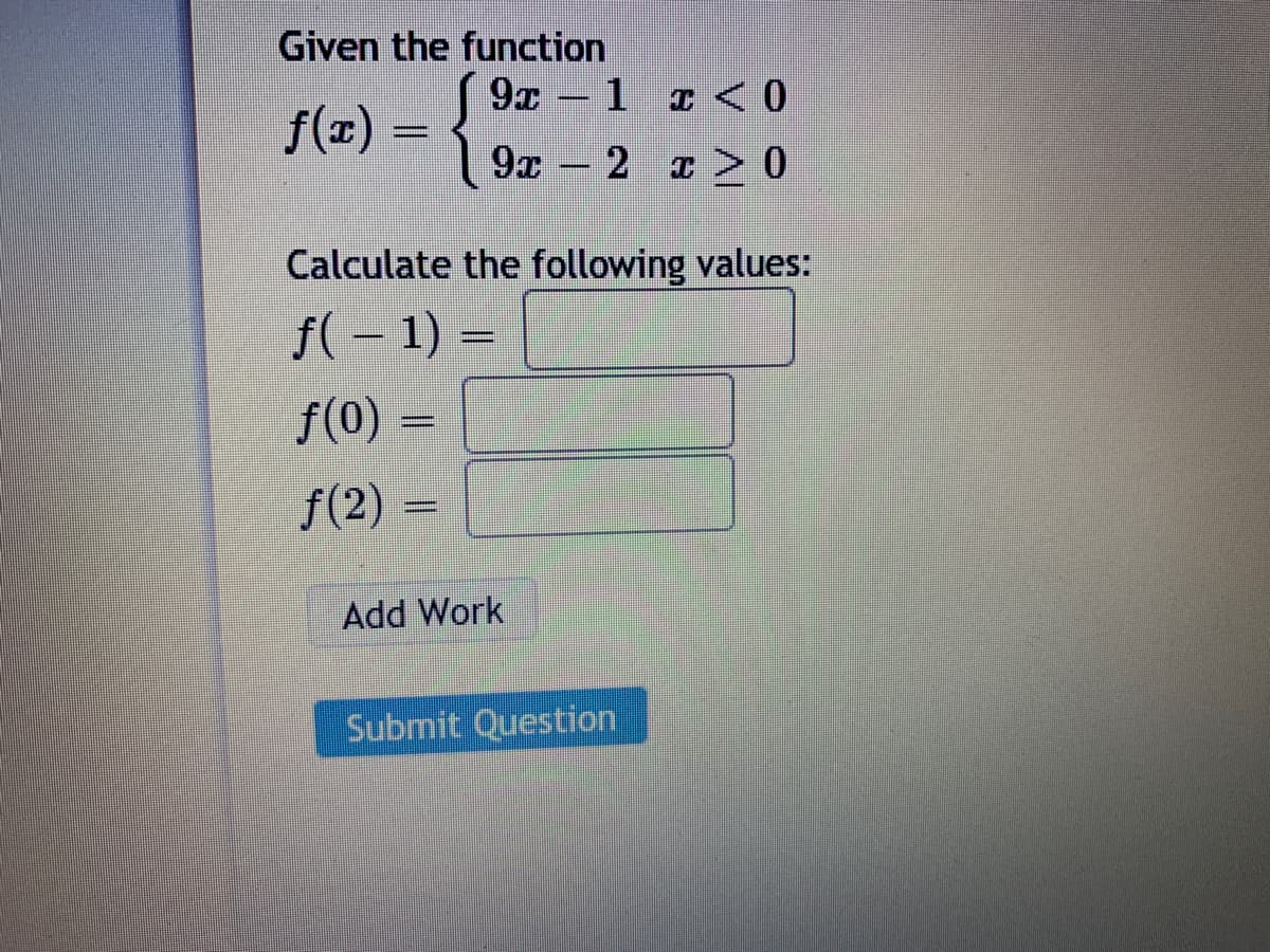 Given the function
9x – 1 ¤ < O
f(z) = {
9x – 2 ¤ > 0
Calculate the following values:
f( – 1) =
f(0)
f(2) =
Add Work
Submit Question
