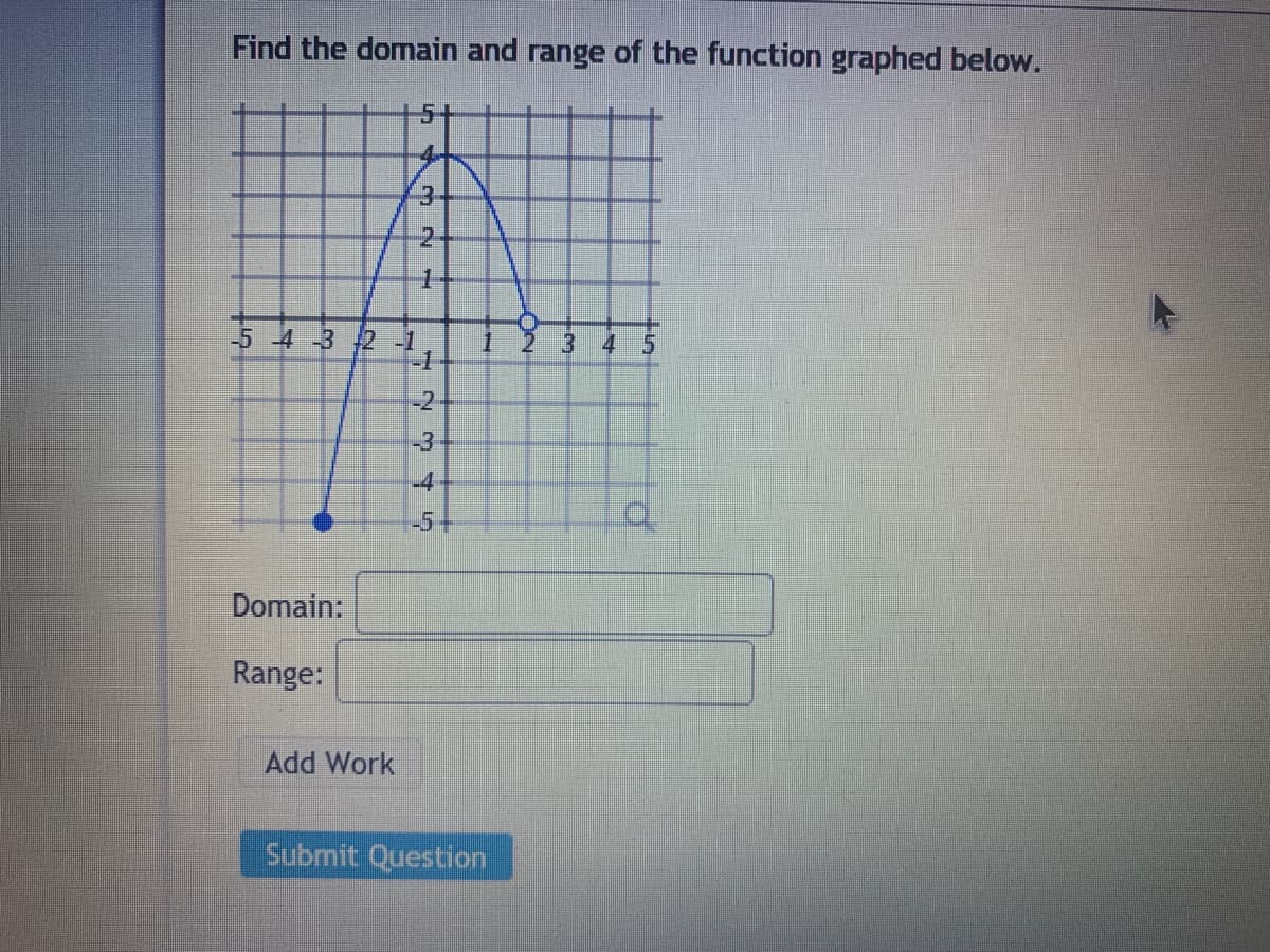 Find the domain and range of the function graphed below.
2.
-5 4 -3 2 -1
1
31
4
-1
-2
-3
-4
-5+
Domain:
Range:
Add Work
Submit Question
