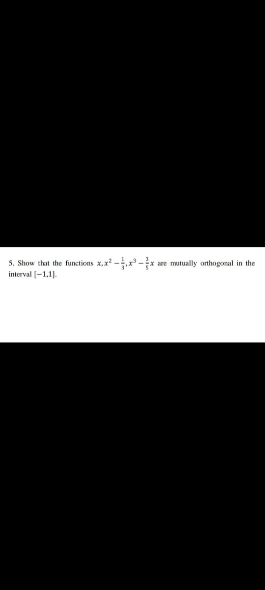 5. Show that the functions x. x2
interval [-1,1].
Ex are mutually orthogonal in the
