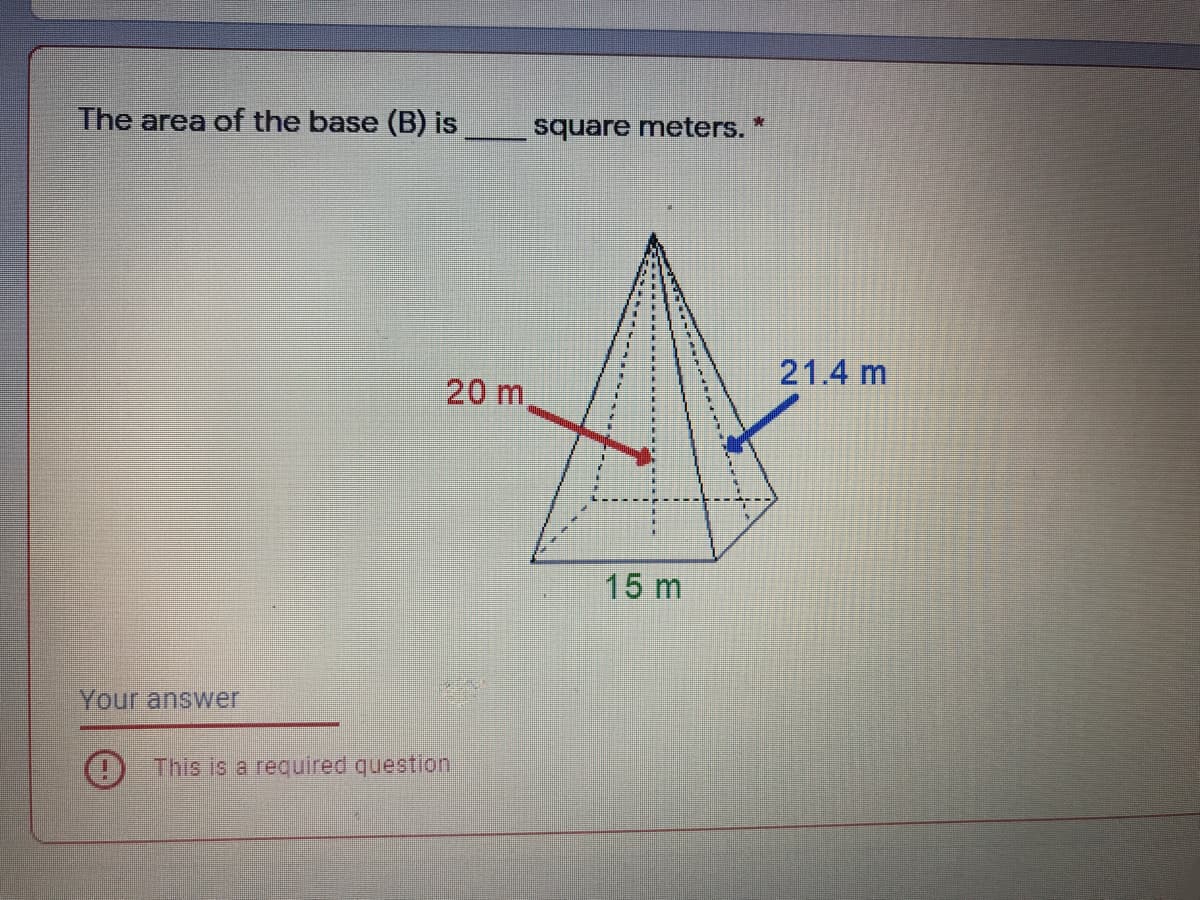 The area of the base (B) is
square meters. *
21.4 m
20 m
15 m
Your answer
This is a required question
