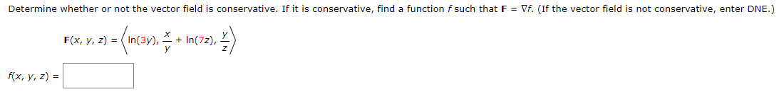 Determine whether or not the vector field is conservative. If it is conservative, find a function f such that F = Vf. (If the vector field is not conservative, enter DNE.)
F(x, y, z) = (Im(3x), ‡ + In(72), 4)
f(x, y, z) =