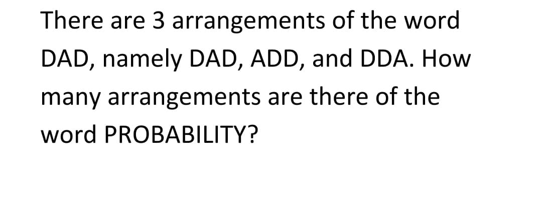 There are 3 arrangements of the word
DAD, namely DAD, ADD, and DDA. How
many arrangements are there of the
word PROBABILITY?