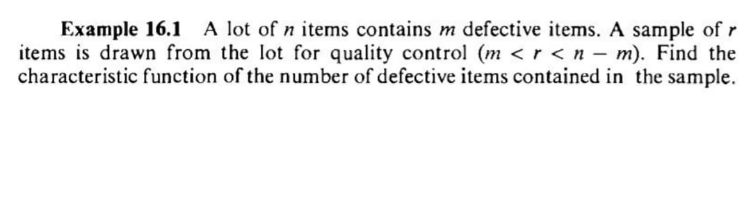 Example 16.1 A lot of n items contains m defective items. A sample of r
items is drawn from the lot for quality control (m <r <n - m). Find the
characteristic function of the number of defective items contained in the sample.