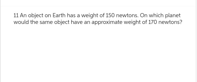 11 An object on Earth has a weight of 150 newtons. On which planet
would the same object have an approximate weight of 170 newtons?