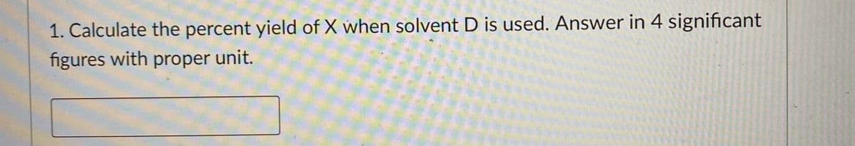 1. Calculate the percent yield of X when solvent D is used. Answer in 4 significant
figures with proper unit.
