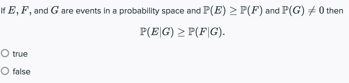 If E, F, and G are events in a probability space and P(E) > P(F) and P(G) + 0 then
P(E|G) > P(F|G).
O true
false

