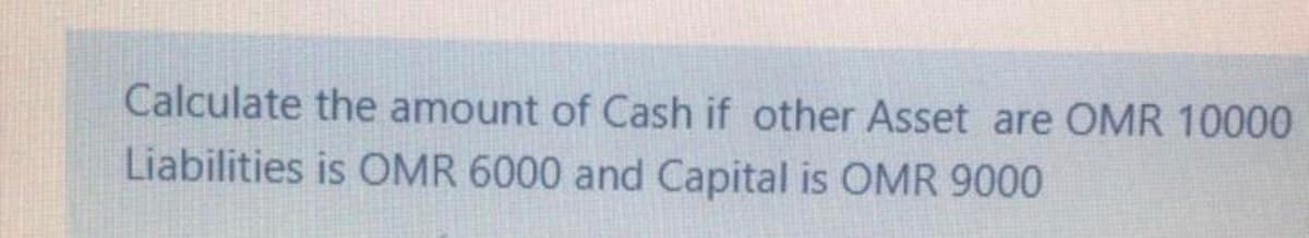 Calculate the amount of Cash if other Asset are OMR 10000
Liabilities is OMR 6000 and Capital is OMR 9000
