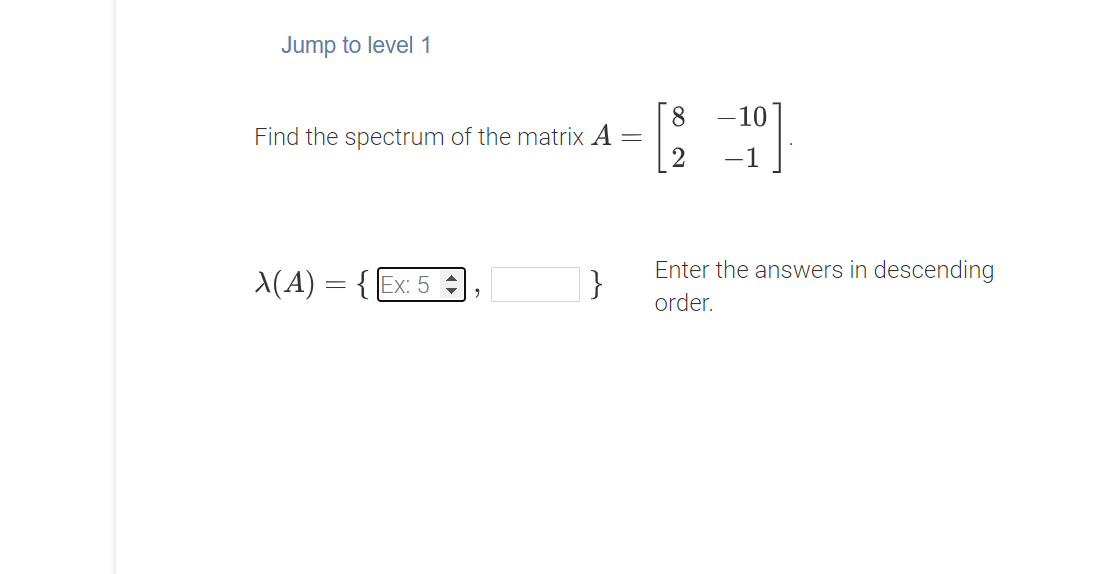 Jump to level 1
8.
-10
Find the spectrum of the matrix A
-1
X(A) = { Ex: 5 :
Enter the answers in descending
}
order.
