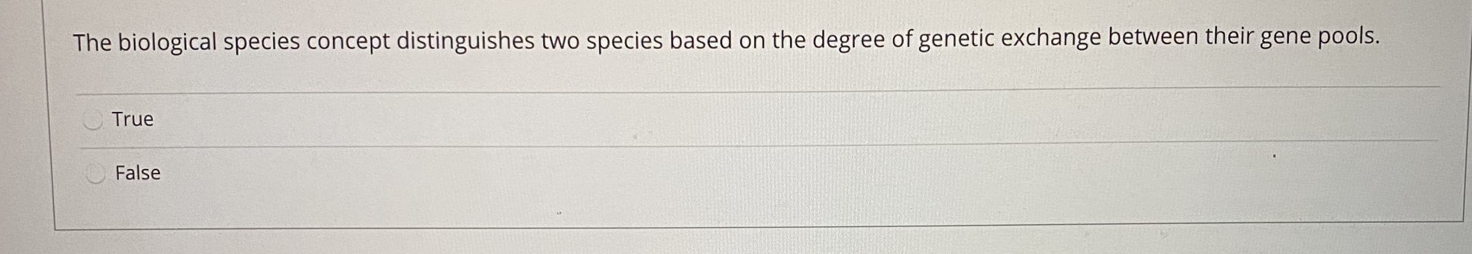 The biological species concept distinguishes two species based on the degree of genetic exchange between their gene pools.
True
False
