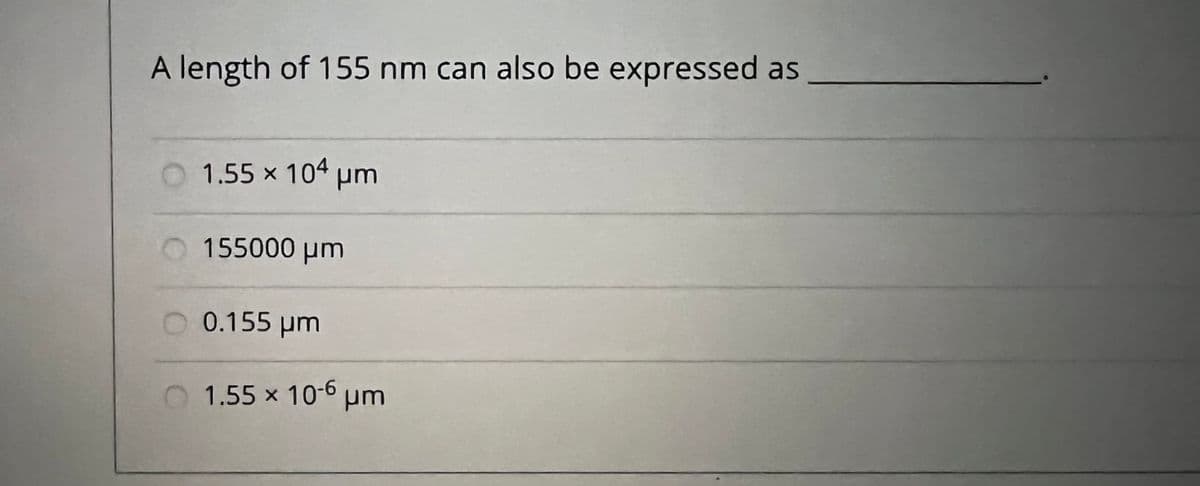 A length of 155 nm can also be expressed as
O 1.55 x 104 pm
155000 µm
0.155 pm
1.55 x 10-6 um
