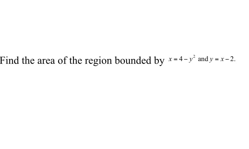 Find the area of the region bounded by x = 4- y and y = x– 2.
