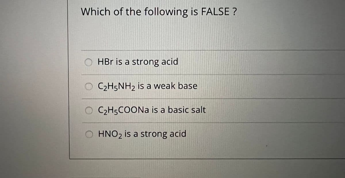 Which of the following is FALSE ?
HBr is a strong acid
O C2H5NH2 is a weak base
O C2H5COONa is a basic salt
O HNO2 is a strong acid
