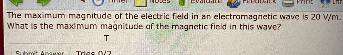 K
The maximum magnitude of the electric field in an electromagnetic wave is 20 V/m.
What is the maximum magnitude of the magnetic field in this wave?
T
Submit Answer
Tries 0/2
