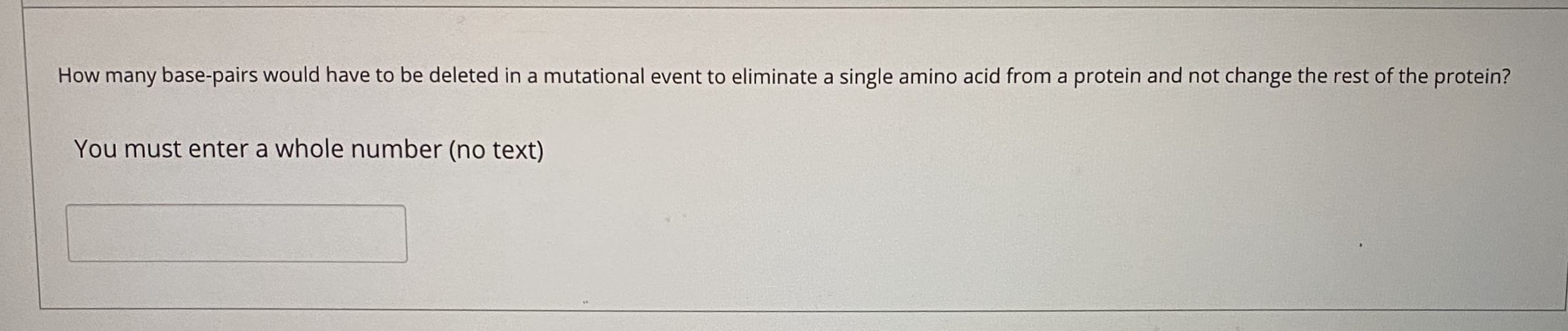 How many base-pairs would have to be deleted in a mutational event to eliminate a single amino acid from a protein and not change the rest of the protein?
You must enter a whole number (no text)
