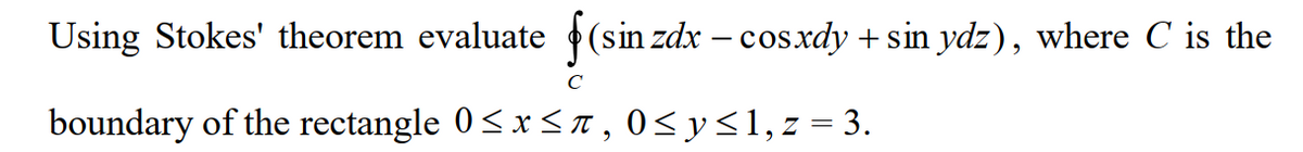 Using Stokes' theorem evaluate (sin zdx – cosxdy + sin ydz), where C is the
C
boundary of the rectangle 0<x<T , 0<y<1,z = 3.
