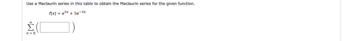 Use a Maclaurin series in this table to obtain the Maclaurin series for the given function.
-4x
f(x) = ex + 5e
00
n = 0
